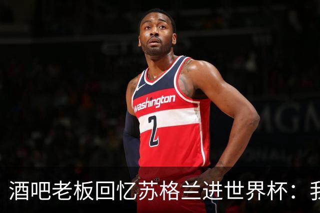 酒吧老板回忆苏格兰进世界杯：我们踢得不好，但我说服人们来看球