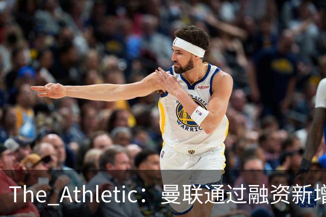 The Athletic：曼联通过融资新增1.25亿美元长期债务
